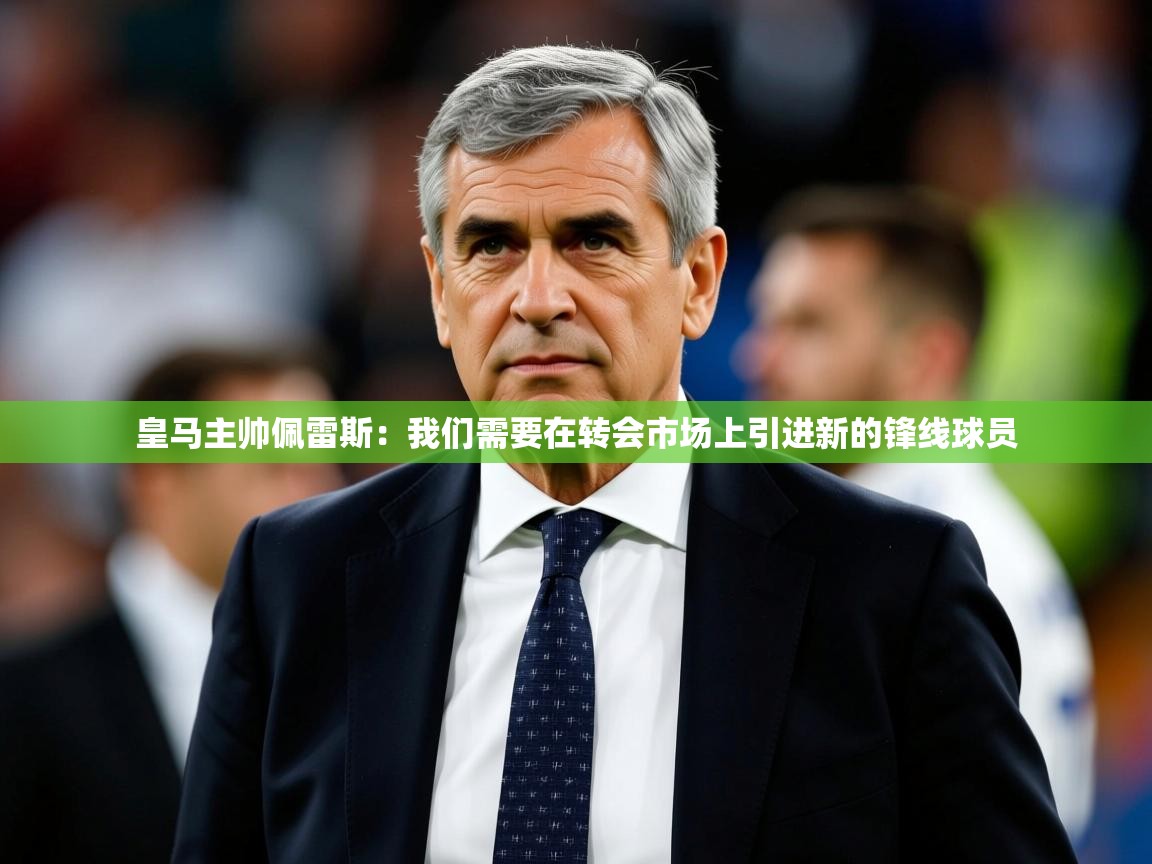 2025乐鱼体育在线皇马主帅佩雷斯：我们需要在转会市场上引进新的锋线球员  第2张