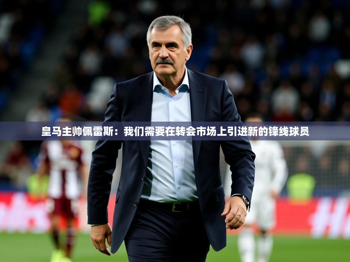 2025乐鱼体育在线皇马主帅佩雷斯：我们需要在转会市场上引进新的锋线球员  第3张