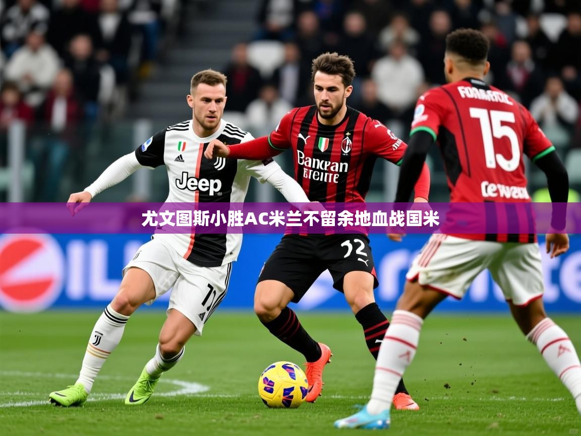 2025乐鱼体育 vip 注册尤文图斯小胜AC米兰不留余地血战国米  第1张