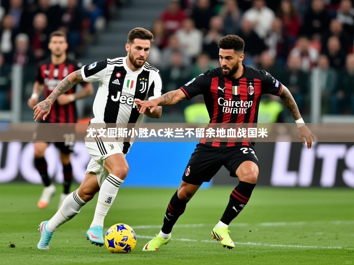 2025乐鱼体育 vip 注册尤文图斯小胜AC米兰不留余地血战国米  第2张