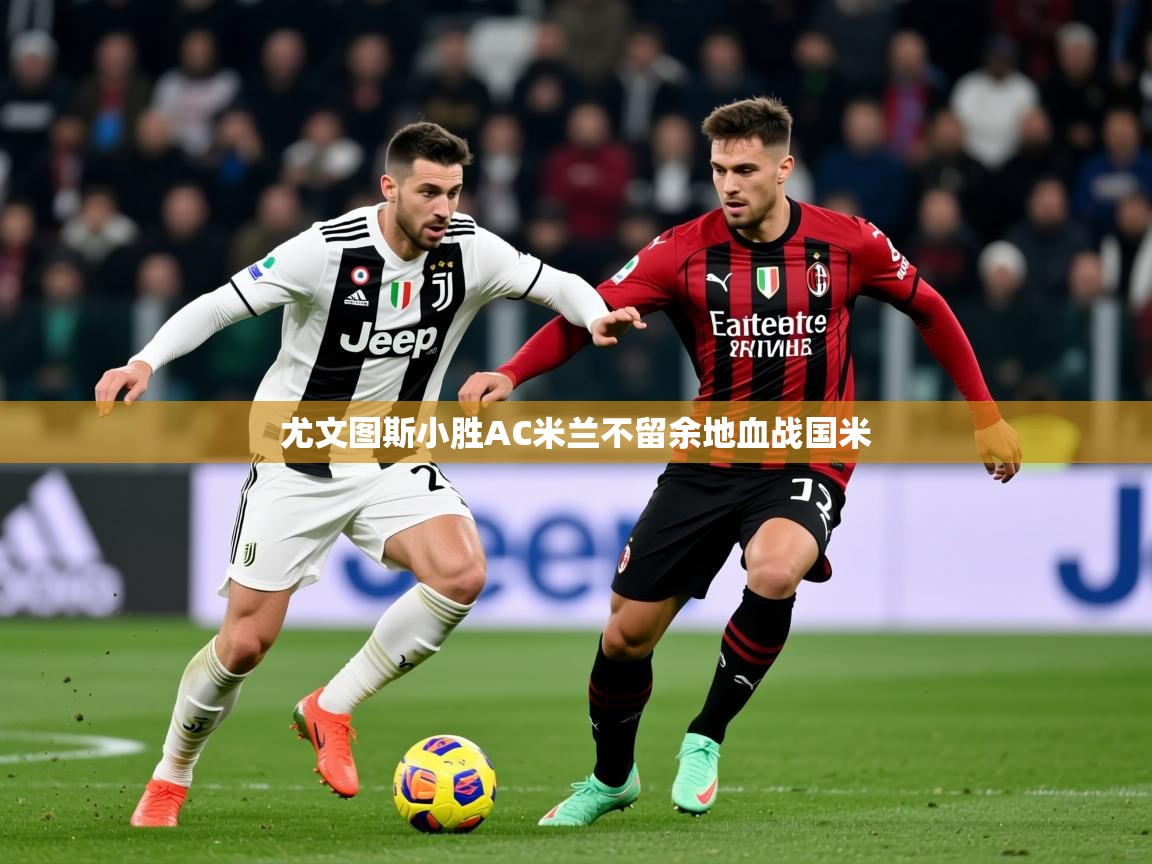 2025乐鱼体育 vip 注册尤文图斯小胜AC米兰不留余地血战国米  第3张