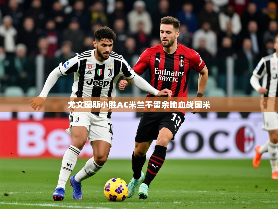 2025乐鱼体育 vip 注册尤文图斯小胜AC米兰不留余地血战国米  第4张
