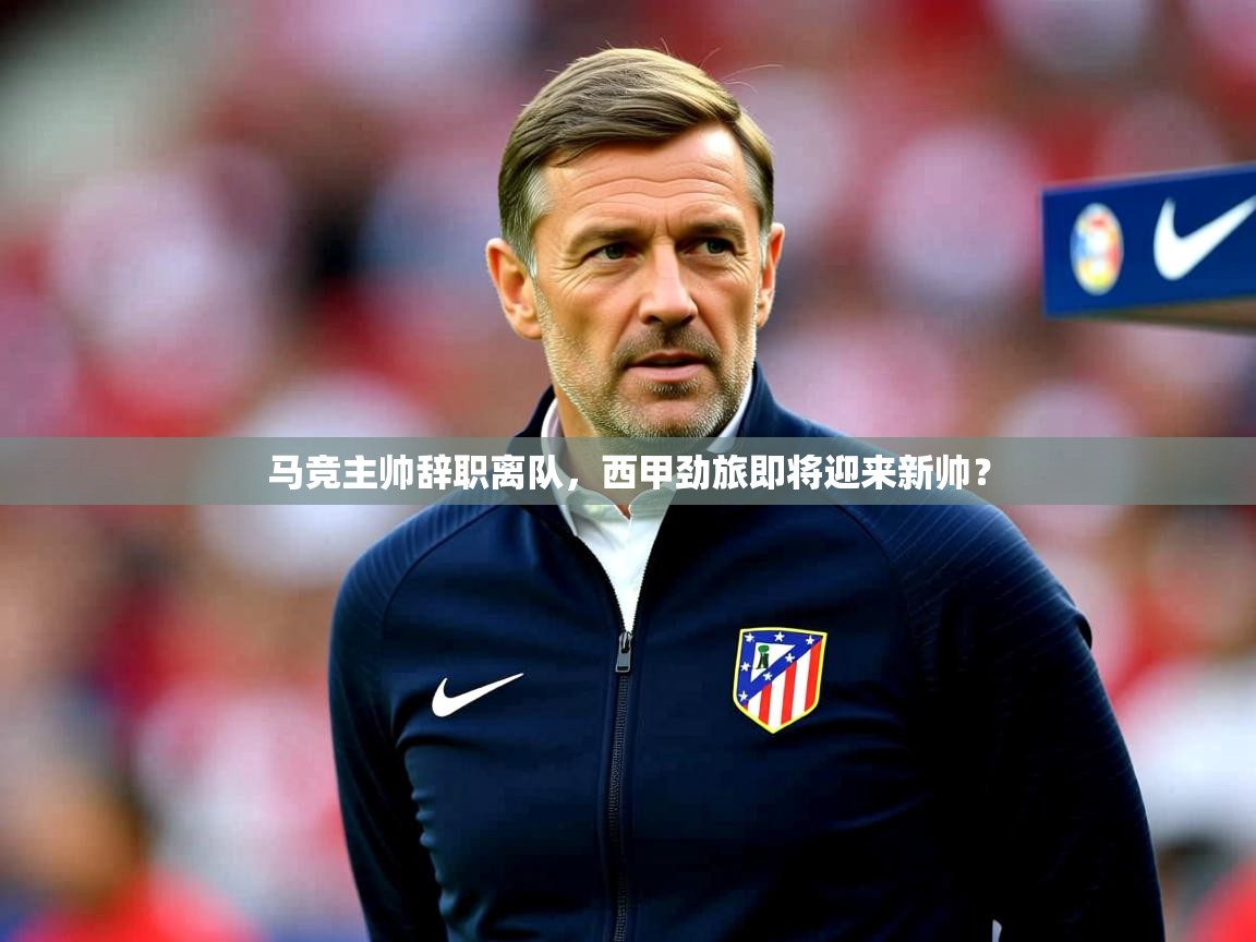 2025乐鱼体育官网在线登录入口马竞主帅辞职离队，西甲劲旅即将迎来新帅？  第2张