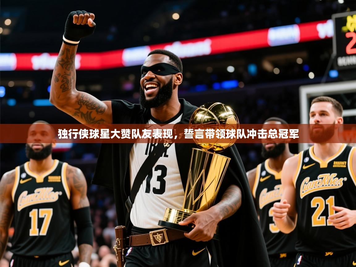 2025乐鱼体育app官网登录入口独行侠球星大赞队友表现，誓言带领球队冲击总冠军  第3张