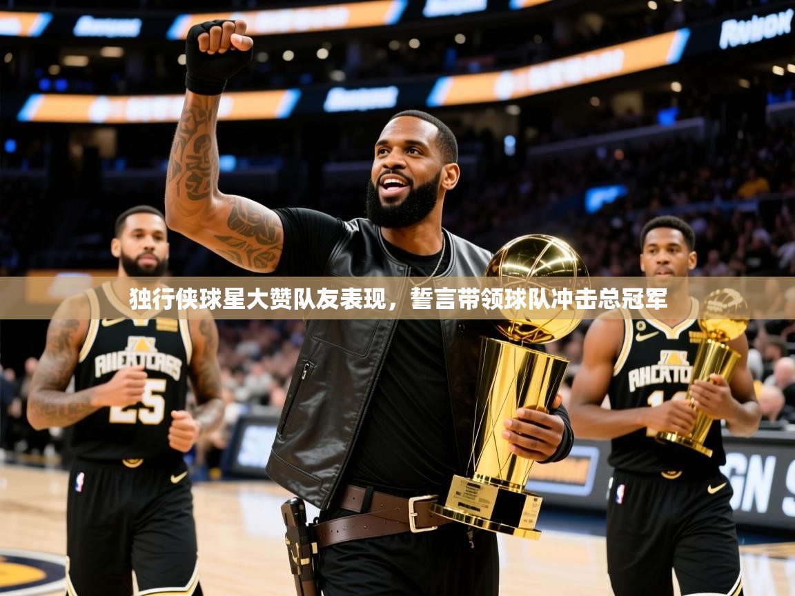 2025乐鱼体育app官网登录入口独行侠球星大赞队友表现，誓言带领球队冲击总冠军  第4张