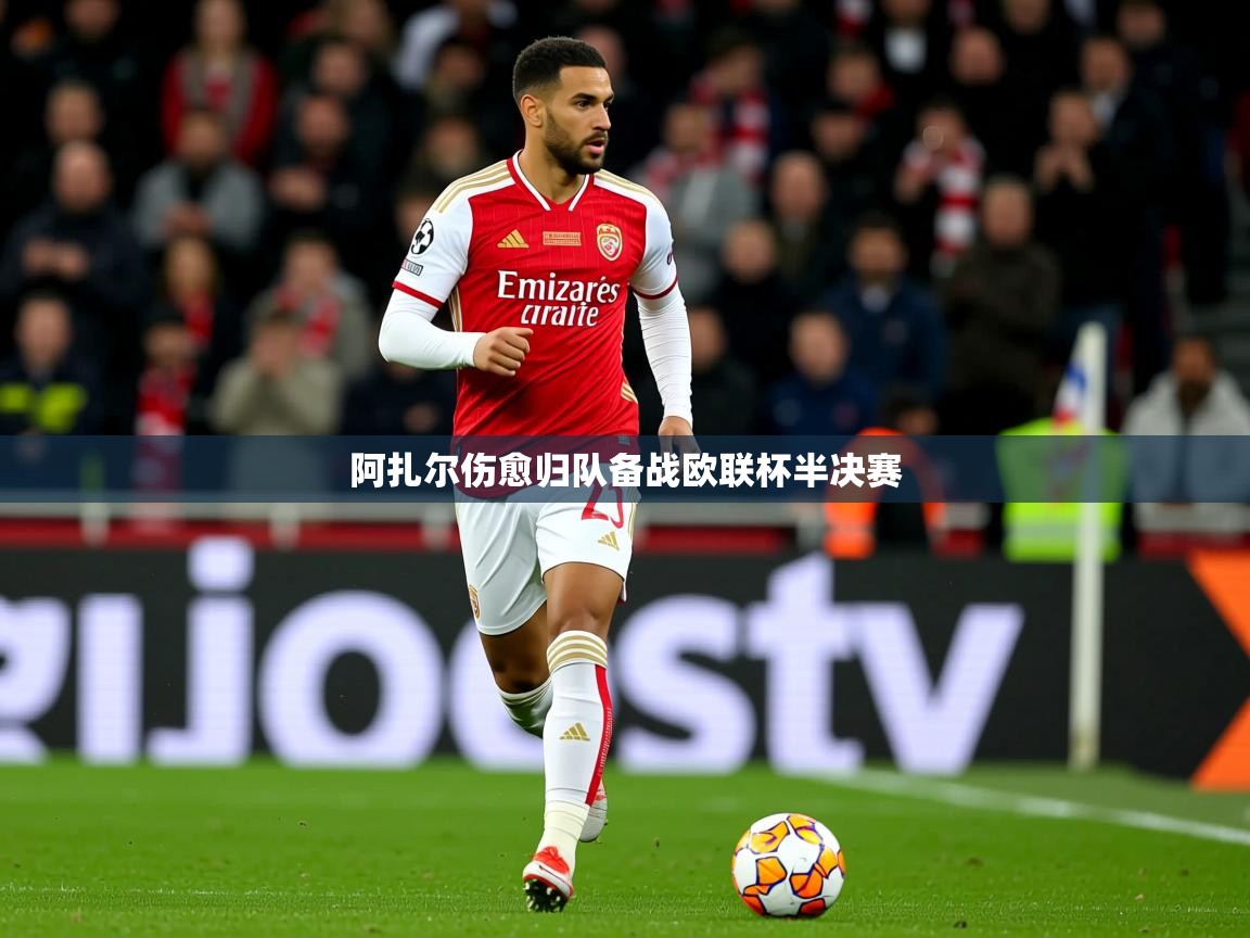 2025乐鱼体育官网在线登录入口阿扎尔伤愈归队备战欧联杯半决赛  第1张