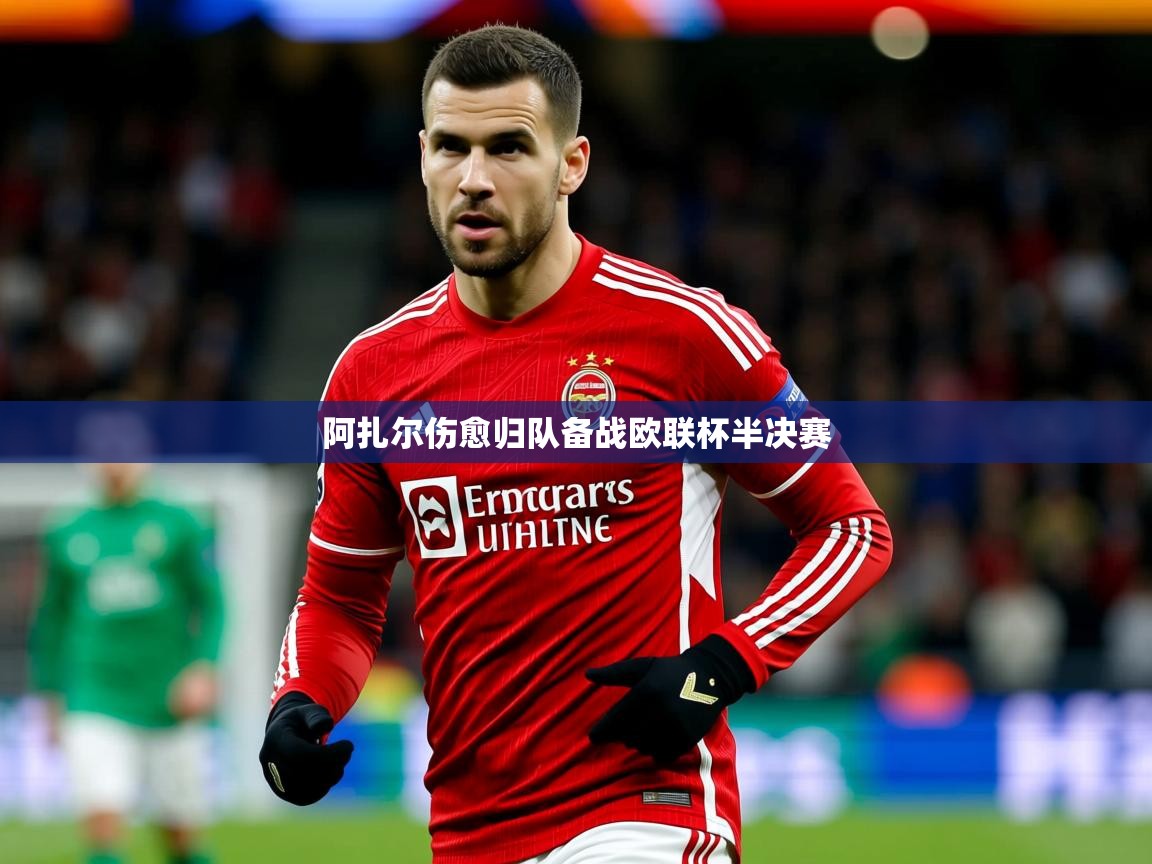 2025乐鱼体育官网在线登录入口阿扎尔伤愈归队备战欧联杯半决赛  第2张