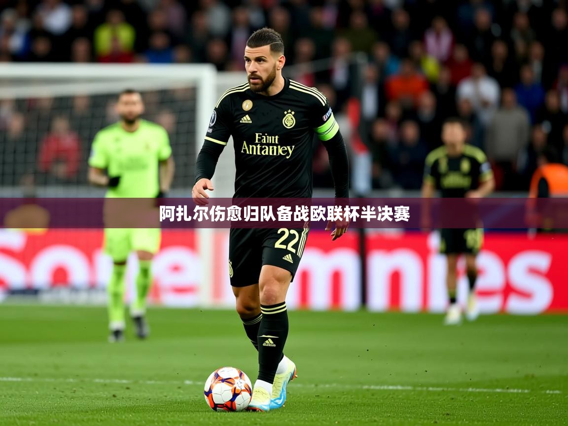 2025乐鱼体育官网在线登录入口阿扎尔伤愈归队备战欧联杯半决赛  第4张