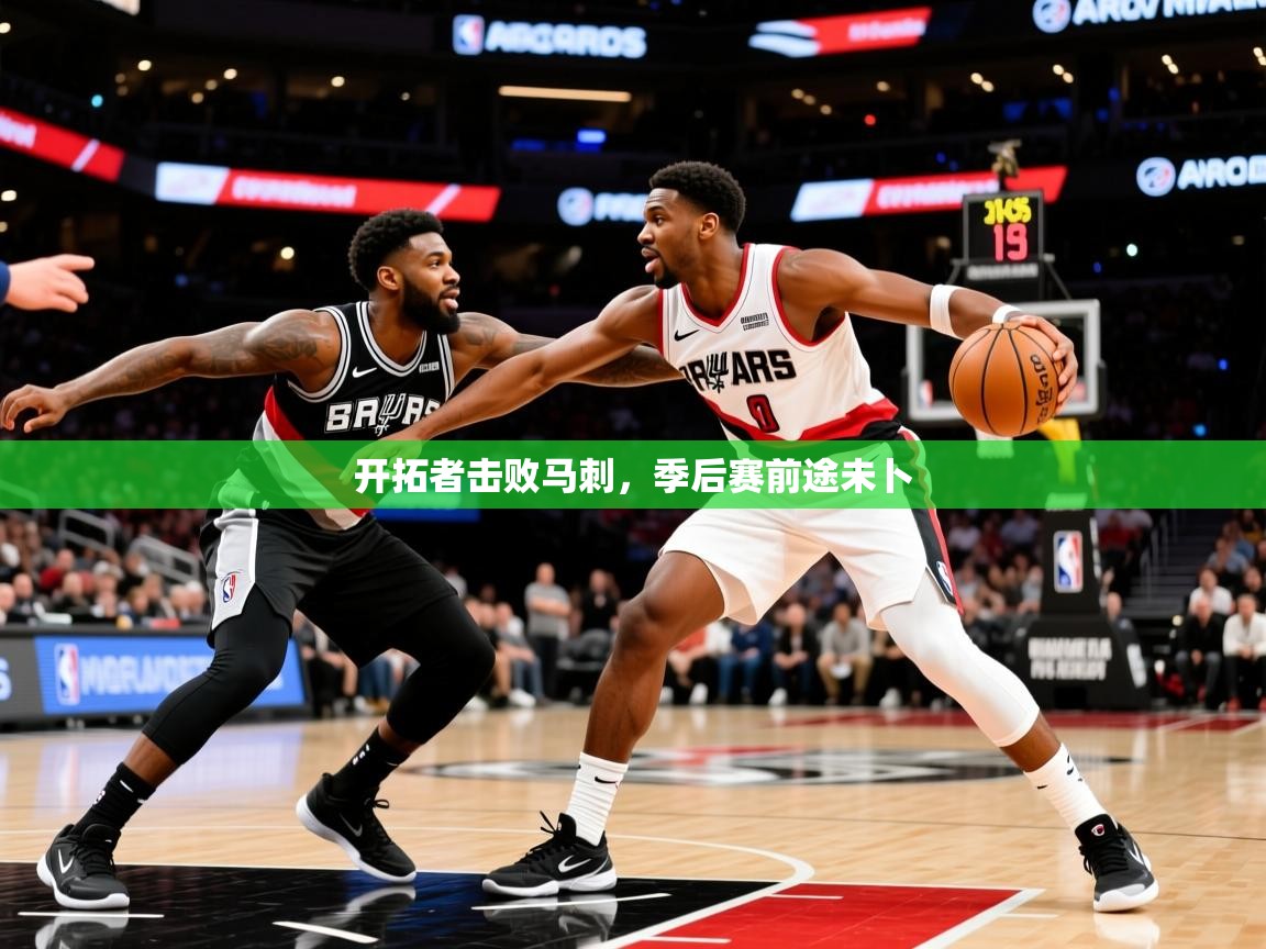 2025乐鱼体育在线入口开拓者击败马刺,季后赛前途未卜 第2张