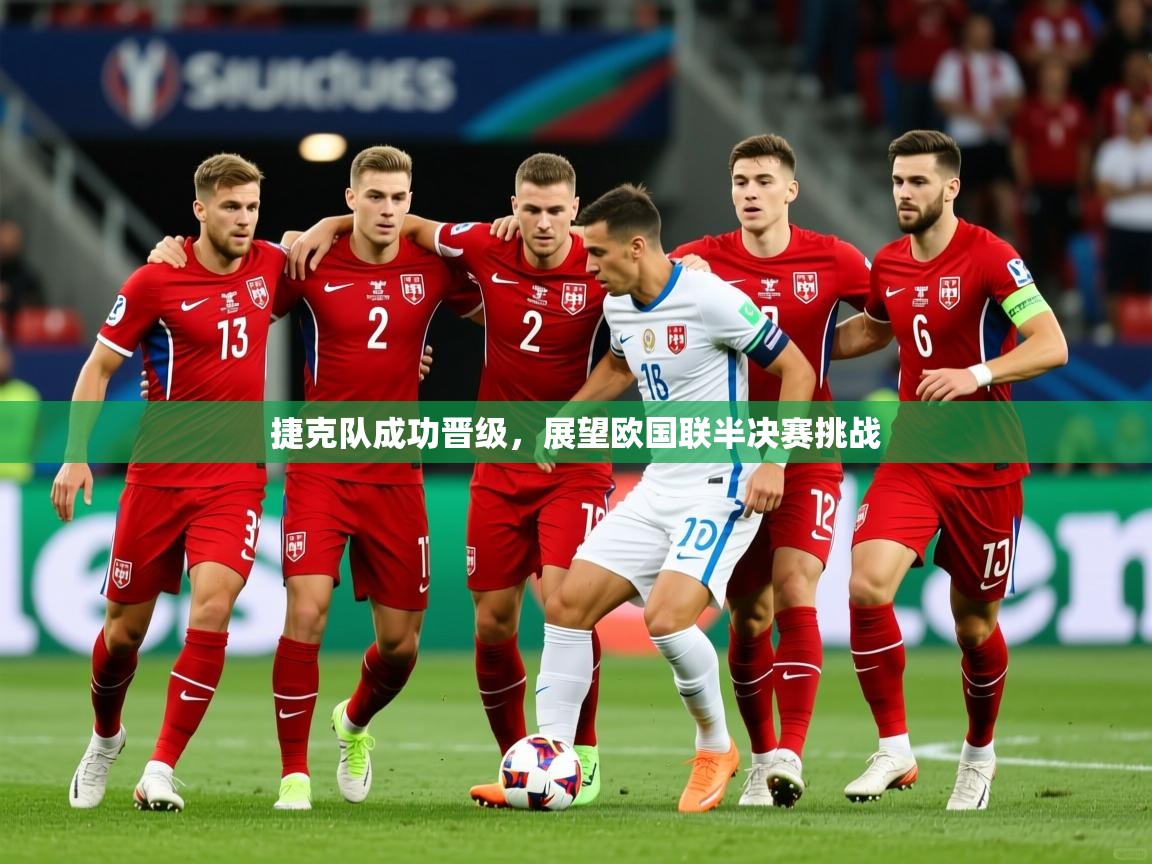 2025乐鱼体育在线捷克队成功晋级,展望欧国联半决赛挑战 第1张