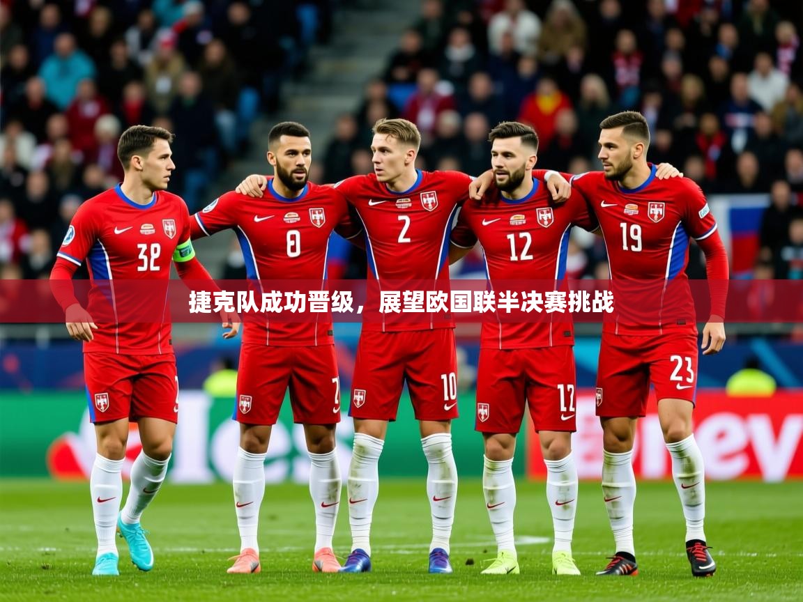 2025乐鱼体育在线捷克队成功晋级,展望欧国联半决赛挑战 第2张