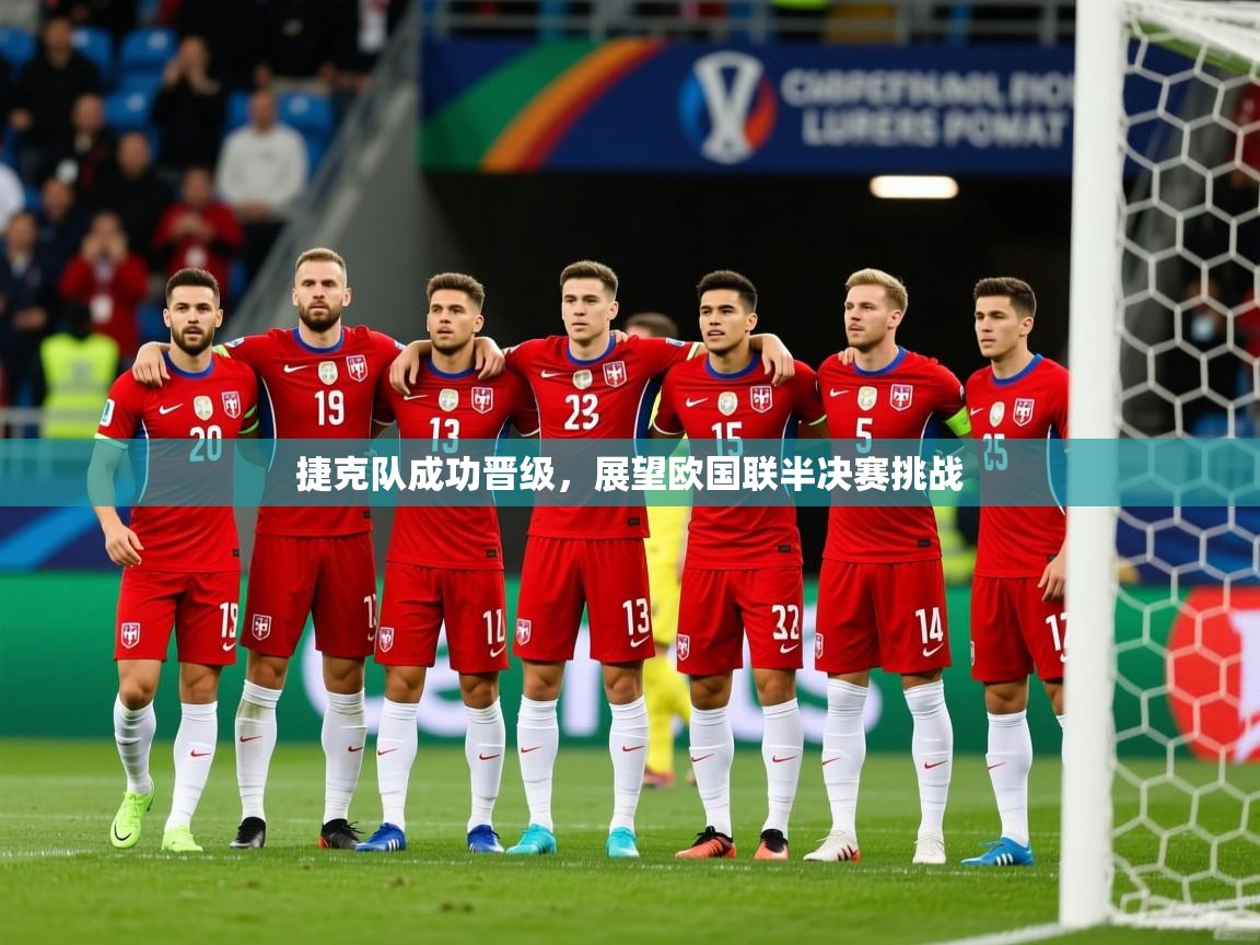 2025乐鱼体育在线捷克队成功晋级,展望欧国联半决赛挑战 第3张