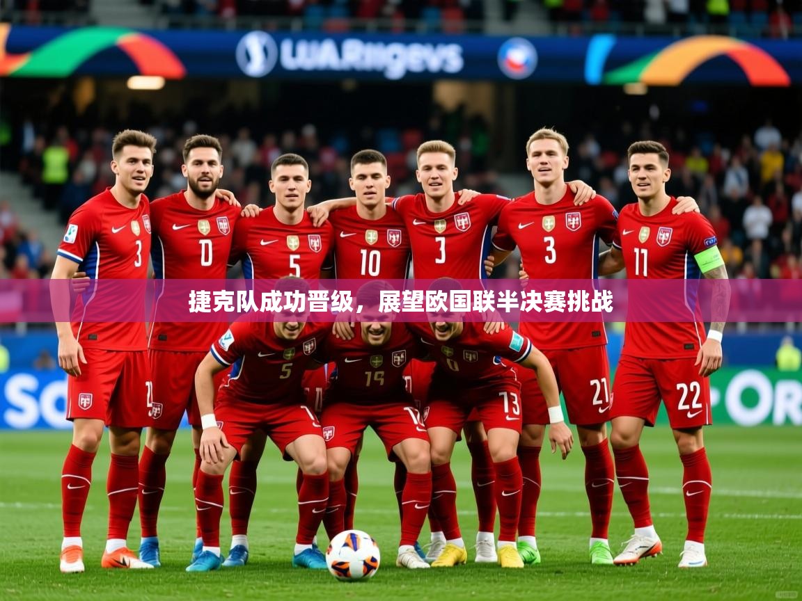 2025乐鱼体育在线捷克队成功晋级,展望欧国联半决赛挑战 第4张