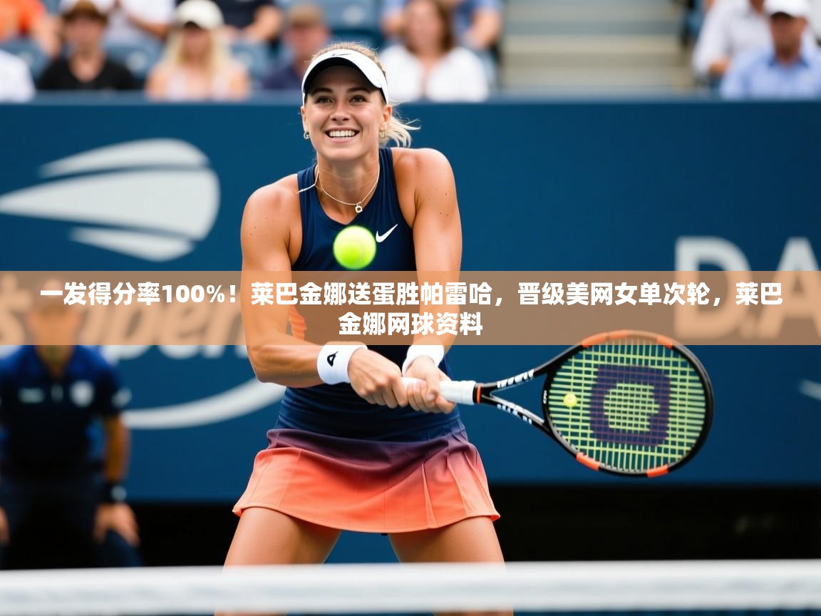 2025乐鱼体育官网一发得分率100%!莱巴金娜送蛋胜帕雷哈,晋级美网女单次轮,莱巴金娜网球资料 第1张