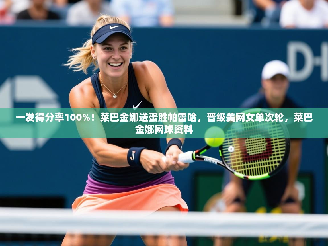 2025乐鱼体育官网一发得分率100%!莱巴金娜送蛋胜帕雷哈,晋级美网女单次轮,莱巴金娜网球资料 第3张