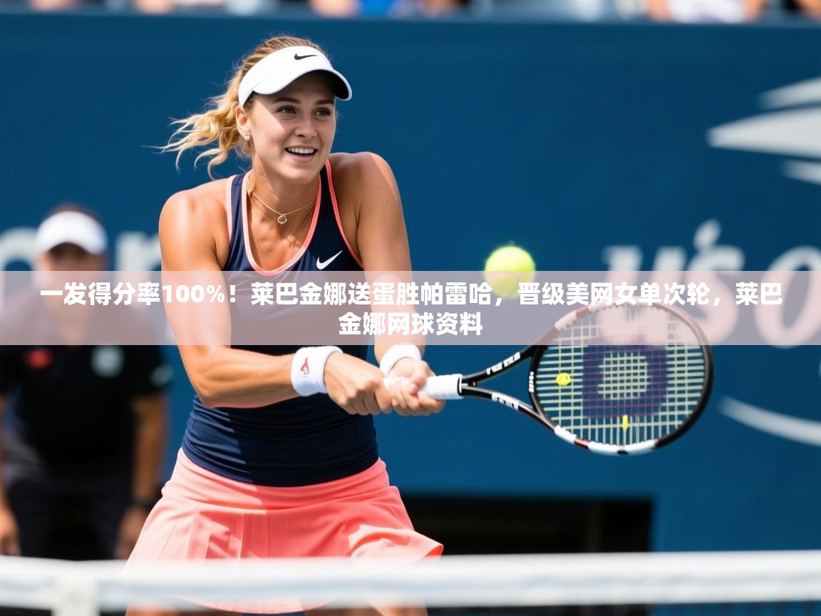 2025乐鱼体育官网一发得分率100%!莱巴金娜送蛋胜帕雷哈,晋级美网女单次轮,莱巴金娜网球资料 第4张