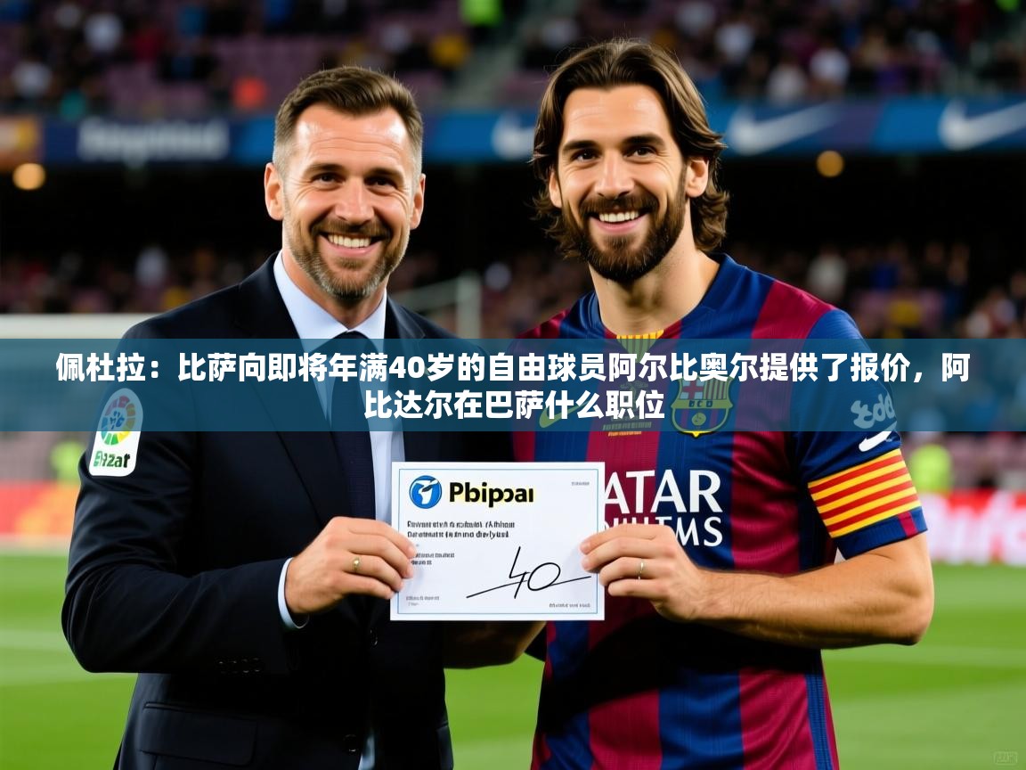 2025乐鱼体育网址佩杜拉：比萨向即将年满40岁的自由球员阿尔比奥尔提供了报价，阿比达尔在巴萨什么职位  第2张