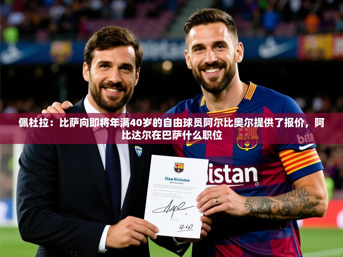 2025乐鱼体育网址佩杜拉：比萨向即将年满40岁的自由球员阿尔比奥尔提供了报价，阿比达尔在巴萨什么职位  第4张