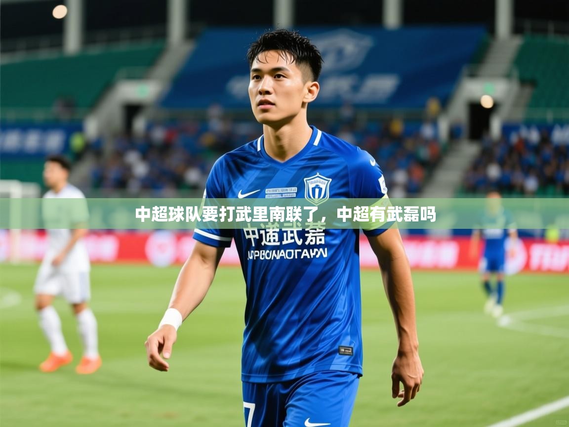 2025乐鱼体育app中超球队要打武里南联了,中超有武磊吗 第3张