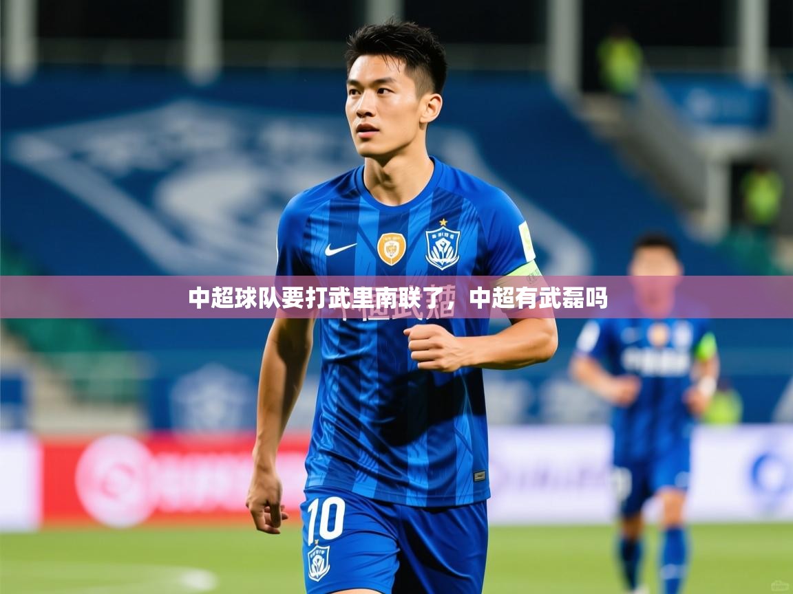 2025乐鱼体育app中超球队要打武里南联了,中超有武磊吗 第4张
