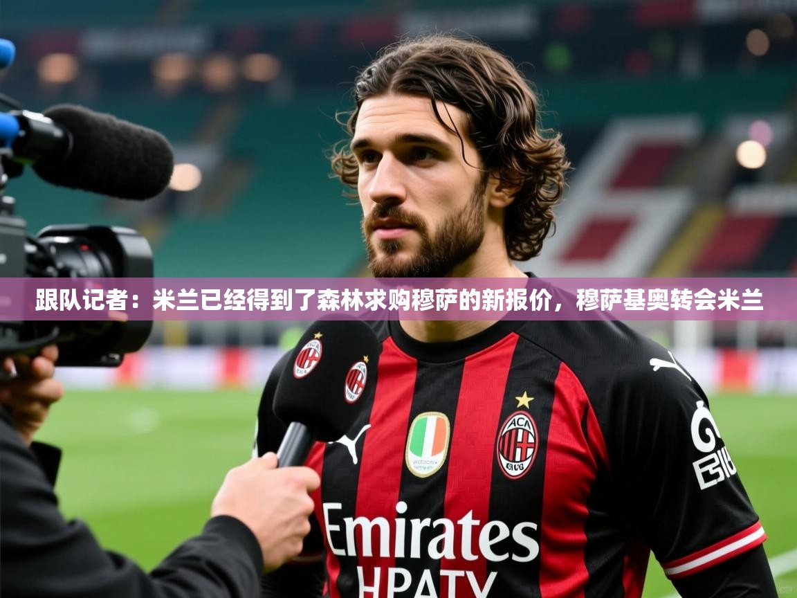 2025乐鱼体育在线登陆跟队记者:米兰已经得到了森林求购穆萨的新报价,穆萨基奥转会米兰 第1张