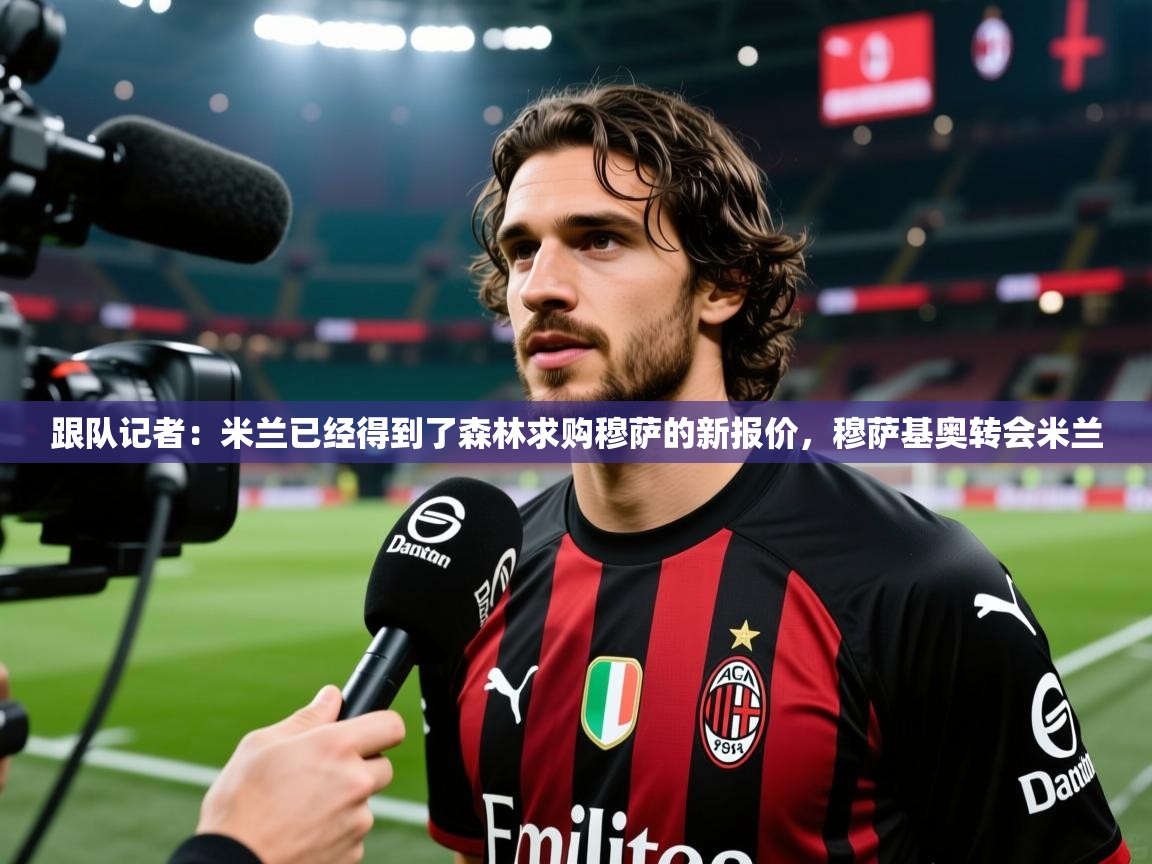 2025乐鱼体育在线登陆跟队记者:米兰已经得到了森林求购穆萨的新报价,穆萨基奥转会米兰 第2张