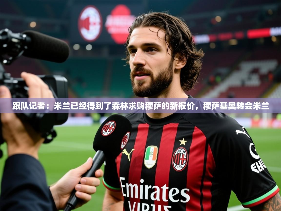 2025乐鱼体育在线登陆跟队记者:米兰已经得到了森林求购穆萨的新报价,穆萨基奥转会米兰 第3张