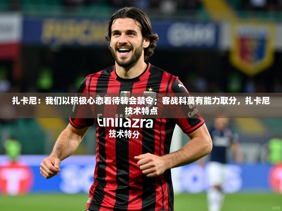 2025乐鱼体育在线下载扎卡尼:我们以积极心态看待转会禁令;客战科莫有能力取分,扎卡尼技术特点 第1张