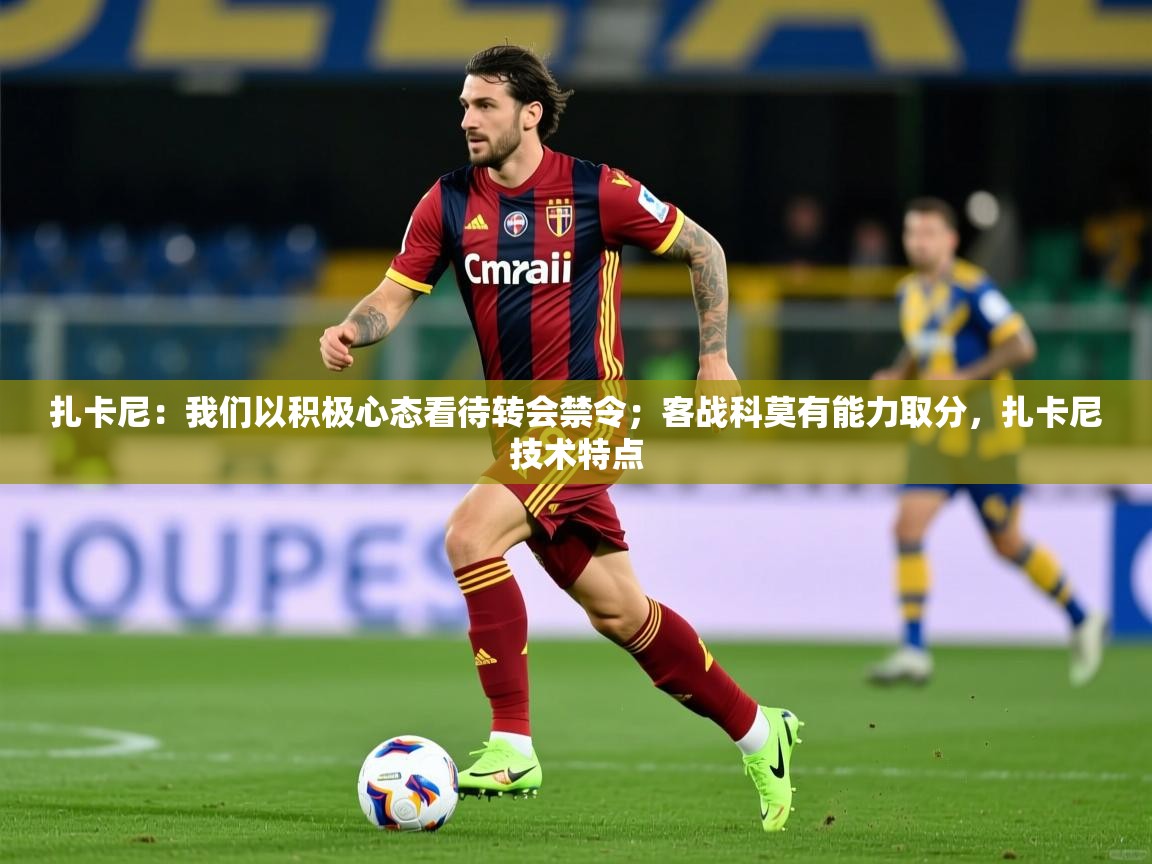 2025乐鱼体育在线下载扎卡尼:我们以积极心态看待转会禁令;客战科莫有能力取分,扎卡尼技术特点 第2张