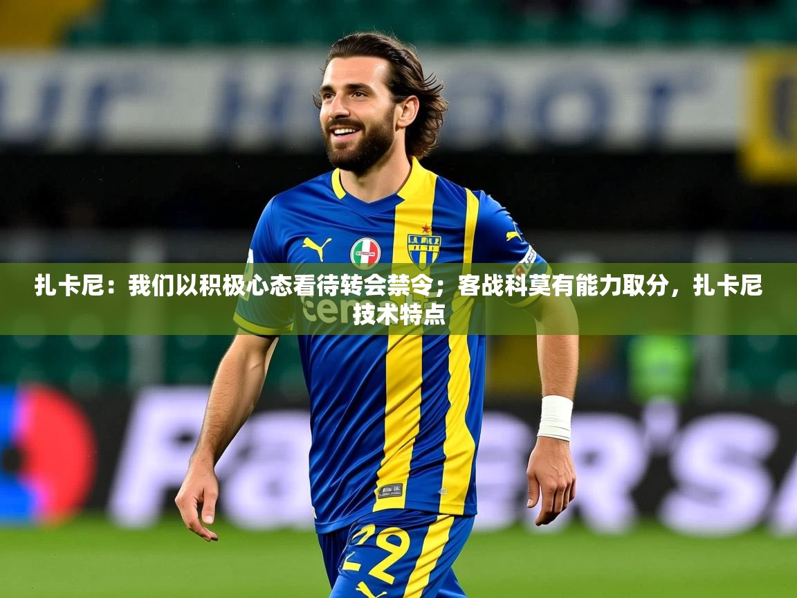 2025乐鱼体育在线下载扎卡尼:我们以积极心态看待转会禁令;客战科莫有能力取分,扎卡尼技术特点 第3张