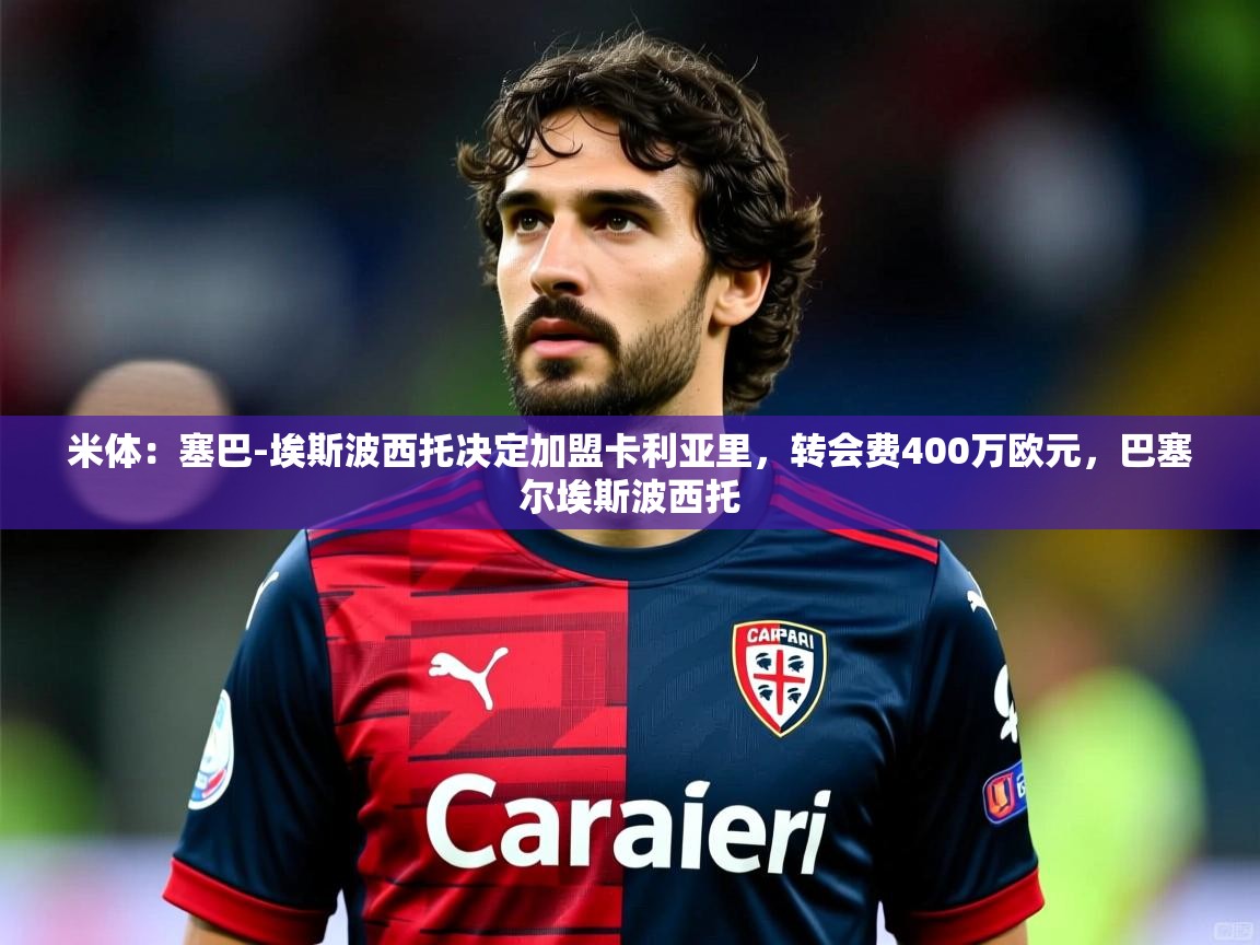 2025乐鱼体育入口登录官网app米体:塞巴-埃斯波西托决定加盟卡利亚里,转会费400万欧元,巴塞尔埃斯波西托 第1张