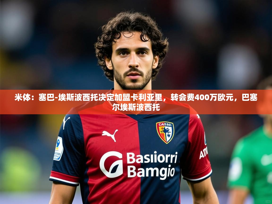 2025乐鱼体育入口登录官网app米体:塞巴-埃斯波西托决定加盟卡利亚里,转会费400万欧元,巴塞尔埃斯波西托 第2张