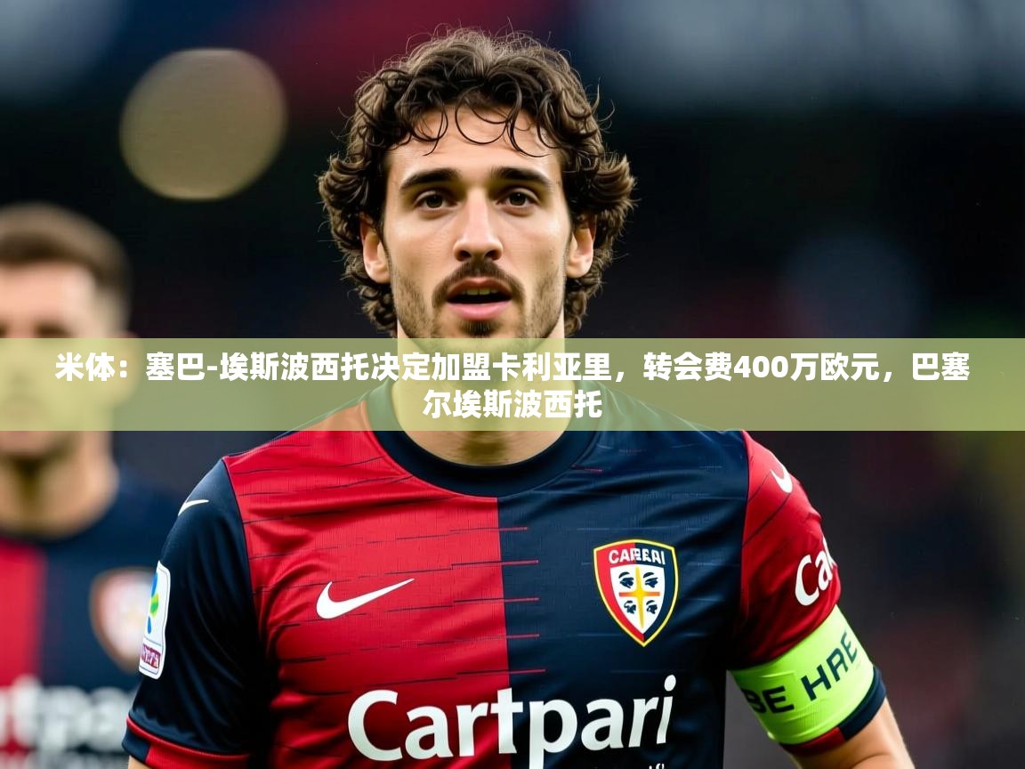 2025乐鱼体育入口登录官网app米体:塞巴-埃斯波西托决定加盟卡利亚里,转会费400万欧元,巴塞尔埃斯波西托 第3张