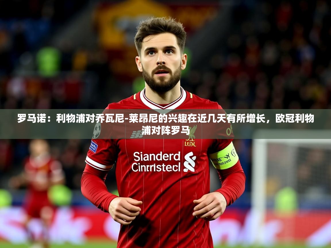 2025乐鱼体育在线罗马诺：利物浦对乔瓦尼-莱昂尼的兴趣在近几天有所增长，欧冠利物浦对阵罗马  第1张