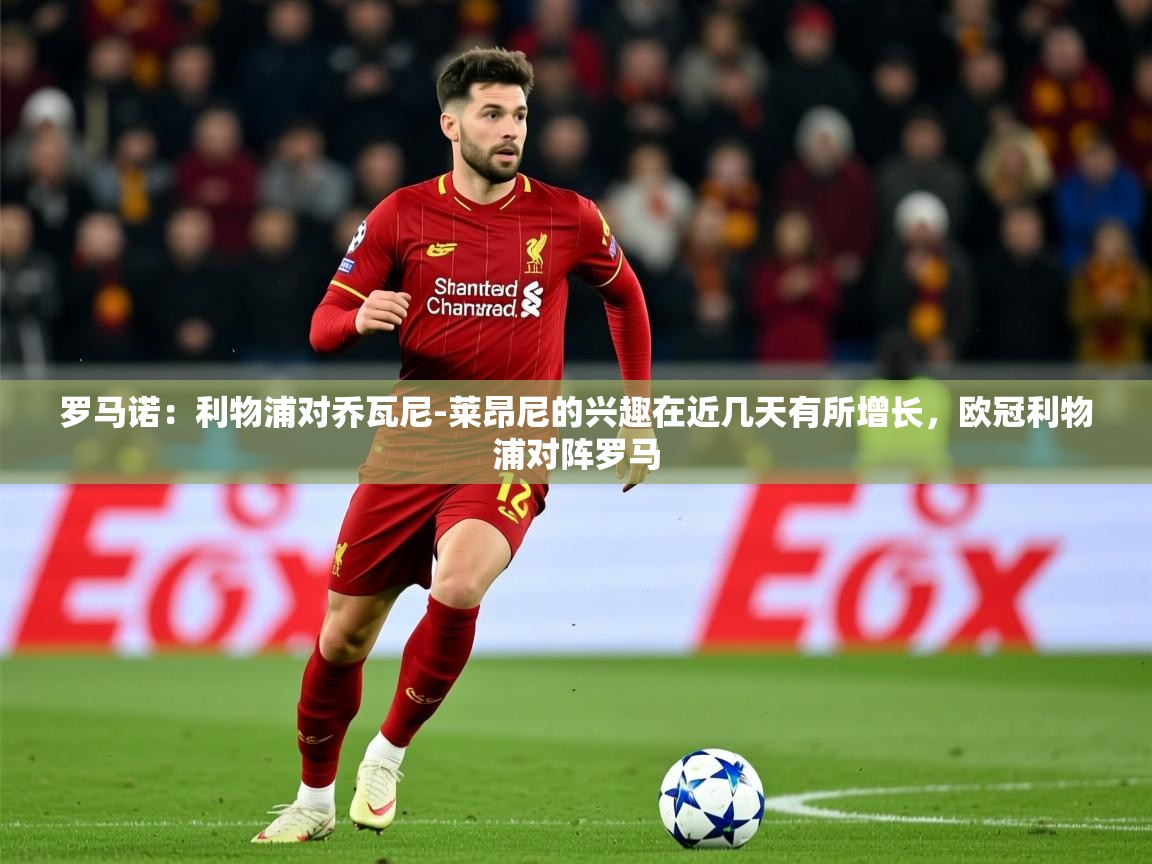 2025乐鱼体育在线罗马诺：利物浦对乔瓦尼-莱昂尼的兴趣在近几天有所增长，欧冠利物浦对阵罗马  第2张