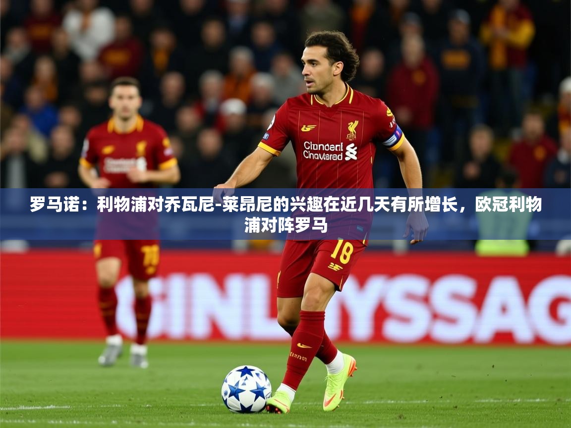 2025乐鱼体育在线罗马诺：利物浦对乔瓦尼-莱昂尼的兴趣在近几天有所增长，欧冠利物浦对阵罗马  第4张