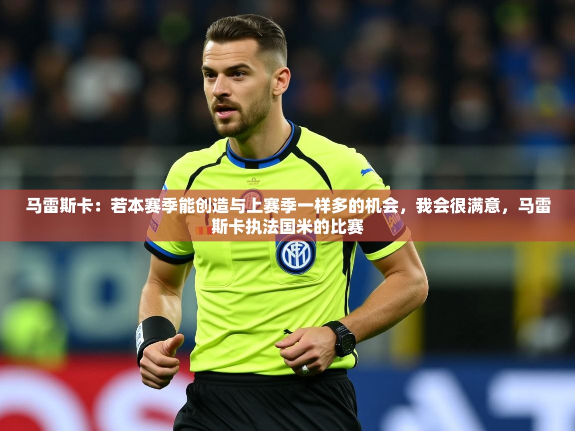2025乐鱼体育在线登录马雷斯卡:若本赛季能创造与上赛季一样多的机会,我会很满意,马雷斯卡执法国米的比赛 第1张