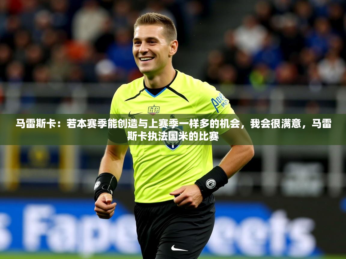 2025乐鱼体育在线登录马雷斯卡:若本赛季能创造与上赛季一样多的机会,我会很满意,马雷斯卡执法国米的比赛 第3张