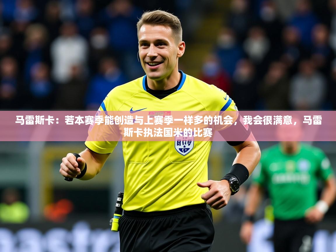 2025乐鱼体育在线登录马雷斯卡:若本赛季能创造与上赛季一样多的机会,我会很满意,马雷斯卡执法国米的比赛 第4张