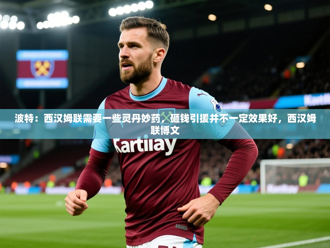 2025乐鱼体育app官网入口波特：西汉姆联需要一些灵丹妙药，砸钱引援并不一定效果好，西汉姆联博文  第3张