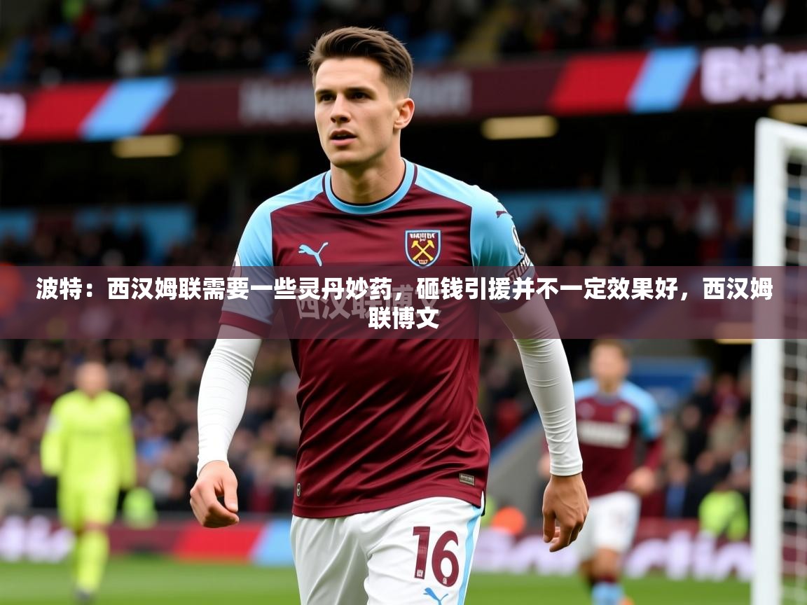 2025乐鱼体育app官网入口波特：西汉姆联需要一些灵丹妙药，砸钱引援并不一定效果好，西汉姆联博文  第4张