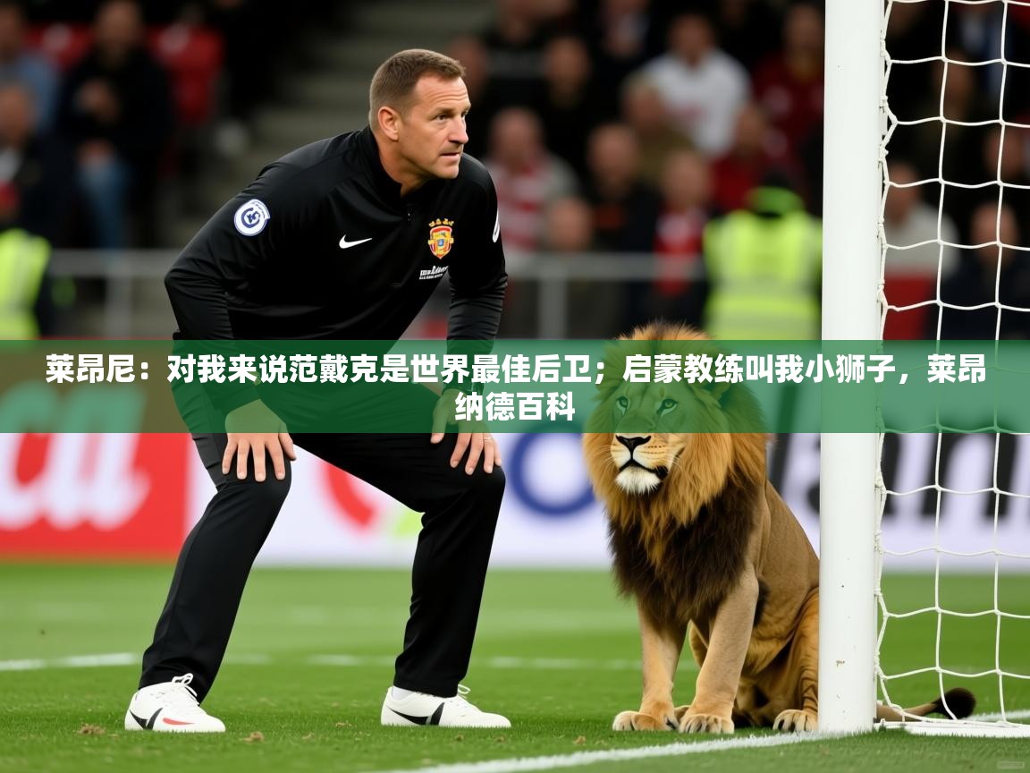 2025乐鱼体育网址莱昂尼:对我来说范戴克是世界最佳后卫;启蒙教练叫我小狮子,莱昂纳德百科 第1张