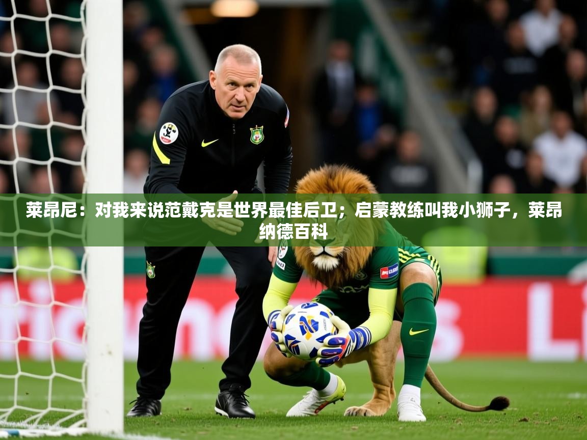 2025乐鱼体育网址莱昂尼:对我来说范戴克是世界最佳后卫;启蒙教练叫我小狮子,莱昂纳德百科 第2张