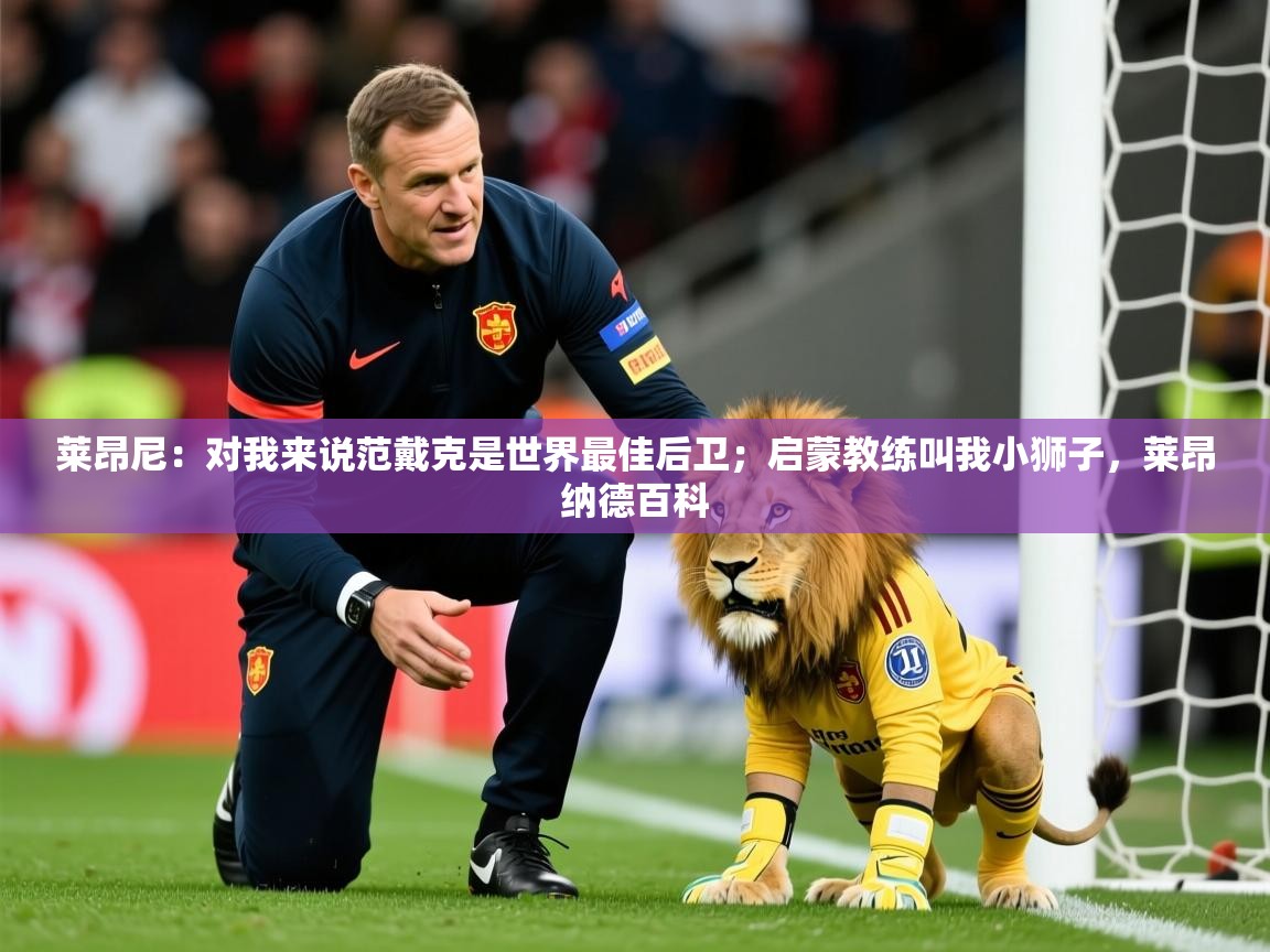 2025乐鱼体育网址莱昂尼:对我来说范戴克是世界最佳后卫;启蒙教练叫我小狮子,莱昂纳德百科 第4张