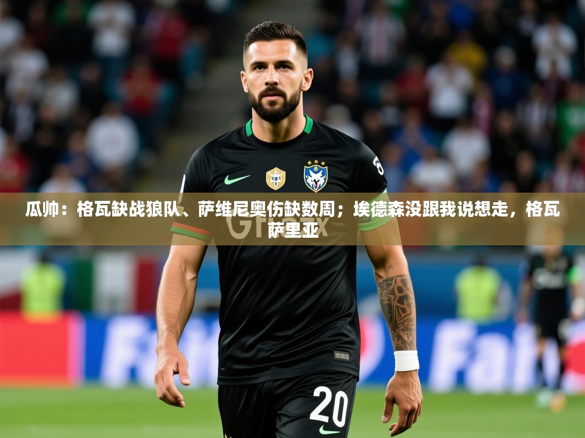 2025乐鱼体育网站入口瓜帅:格瓦缺战狼队、萨维尼奥伤缺数周;埃德森没跟我说想走,格瓦萨里亚 第2张