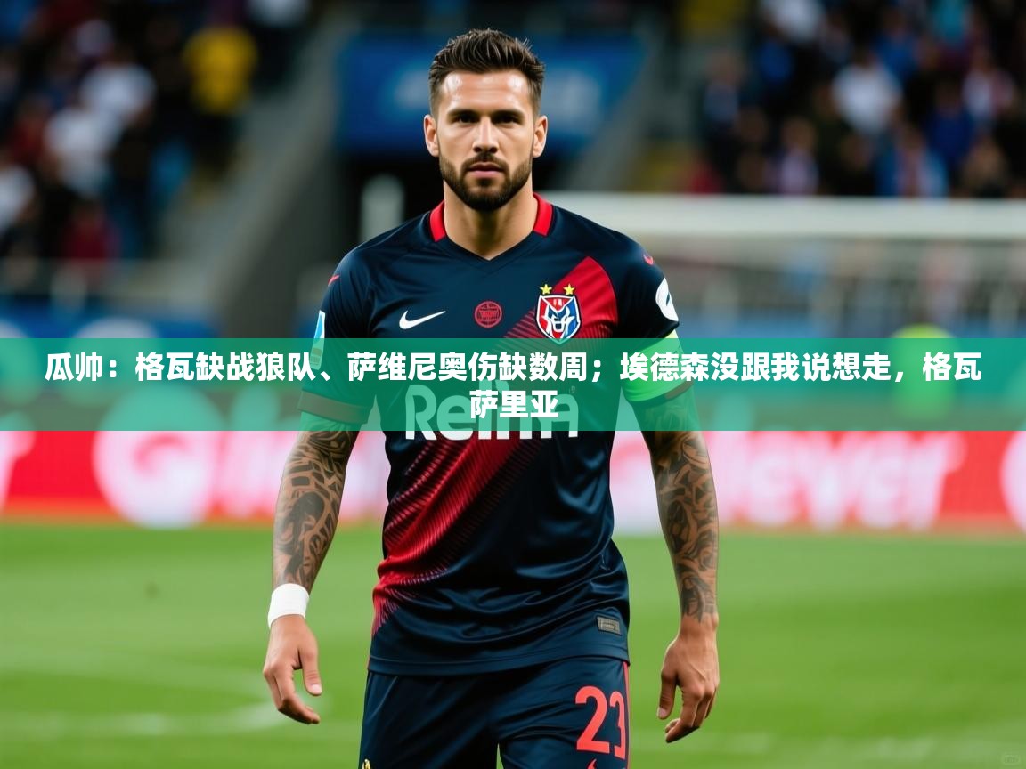 2025乐鱼体育网站入口瓜帅:格瓦缺战狼队、萨维尼奥伤缺数周;埃德森没跟我说想走,格瓦萨里亚 第3张