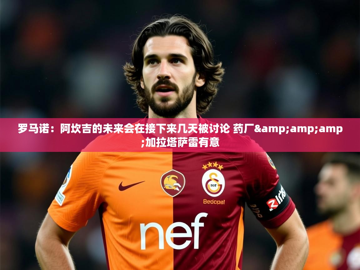 2025乐鱼体育app官网入口罗马诺:阿坎吉的未来会在接下来几天被讨论 药厂&amp;加拉塔萨雷有意 第1张
