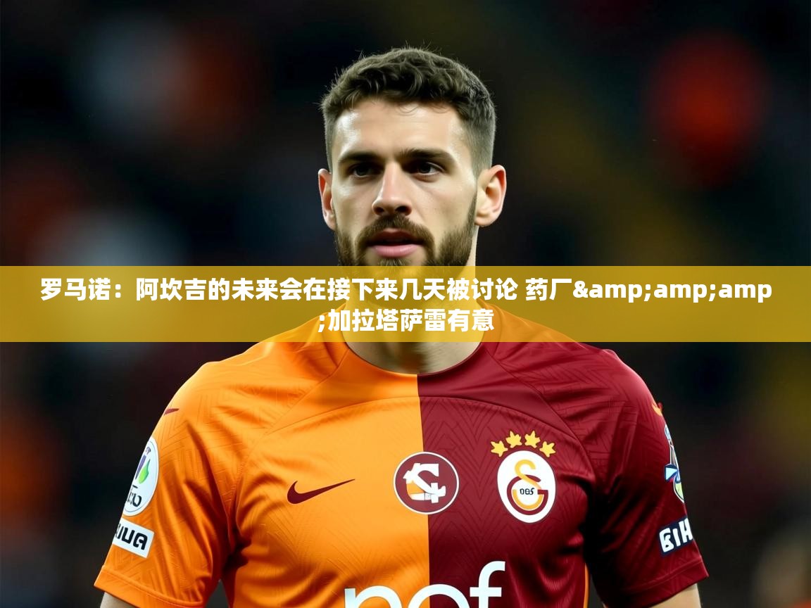 2025乐鱼体育app官网入口罗马诺:阿坎吉的未来会在接下来几天被讨论 药厂&amp;加拉塔萨雷有意 第2张
