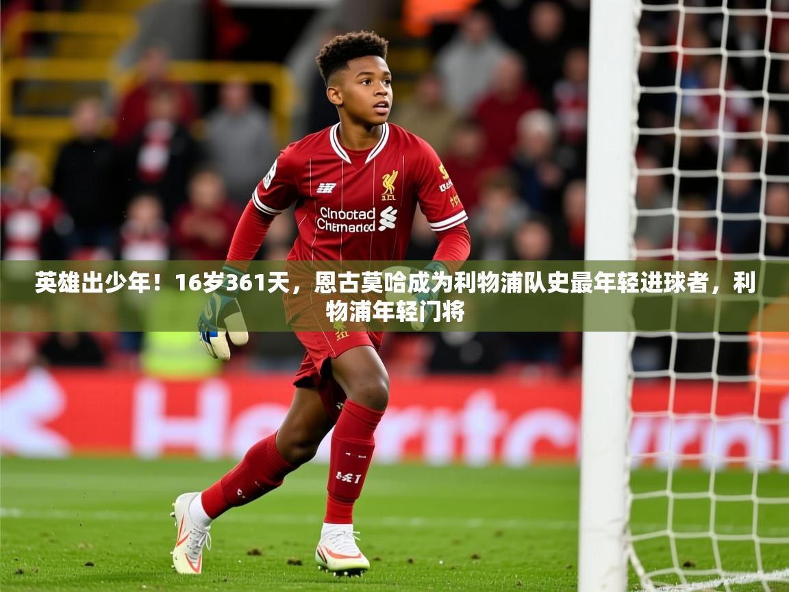 2025乐鱼体育在线英雄出少年!16岁361天,恩古莫哈成为利物浦队史最年轻进球者,利物浦年轻门将 第2张