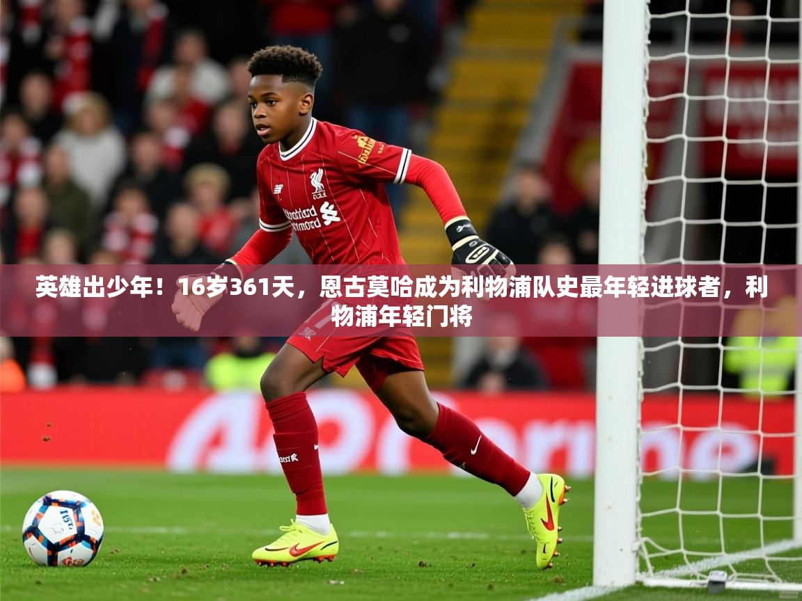 2025乐鱼体育在线英雄出少年!16岁361天,恩古莫哈成为利物浦队史最年轻进球者,利物浦年轻门将 第4张